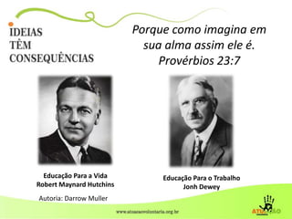 Porque como imagina em
sua alma assim ele é.
Provérbios 23:7
Educação Para a Vida
Robert Maynard Hutchins
Educação Para o Trabalho
Jonh Dewey
Autoria: Darrow Muller
 
