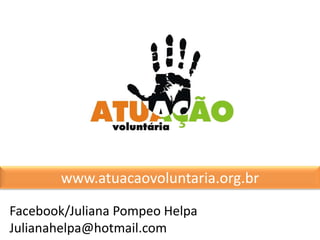 Facebook/Juliana Pompeo Helpa
Julianahelpa@hotmail.com
www.atuacaovoluntaria.org.br
 