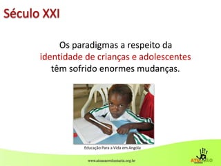 Os paradigmas a respeito da
identidade de crianças e adolescentes
têm sofrido enormes mudanças.
Século XXI
Educação Para a Vida em Angola
 