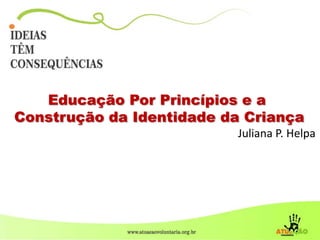 Educação Por Princípios e a
Construção da Identidade da Criança
Juliana P. Helpa
 