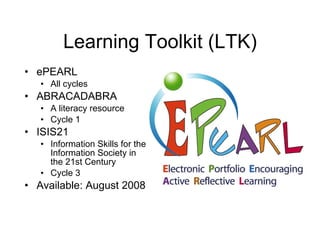 Learning Toolkit (LTK) ePEARL All cycles ABRACADABRA A literacy resource  Cycle 1 ISIS21 Information Skills for the Information Society in the 21st Century Cycle 3 Available: August 2008 