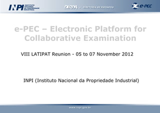e-PEC – Electronic Platform for
  Collaborative Examination
 VIII LATIPAT Reunion - 05 to 07 November 2012




  INPI (Instituto Nacional da Propriedade Industrial)
 