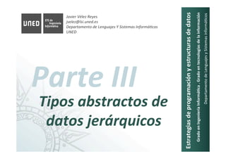 Javier	Vélez	Reyes	
jvelez@lsi.uned.es	
Departamento	de	Lenguajes	Y	Sistemas	InformáAcos	
UNED	
Estrategias	de	programación	y	estructuras	de	datos	
Grado	en	Ingeniería	Informá8ca	.	Grado	en	tecnologías	de	la	información	
Departamento	de	Lenguajes	y	Sistemas	informá6cos	
Parte	III	
Tipos	abstractos	de	
datos	jerárquicos	
 