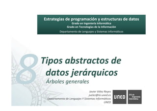 Estrategias	de	programación	y	estructuras	de	datos	
Grado	en	Ingeniería	Informá8ca	
Grado	en	Tecnologías	de	la	Información	
Departamento	de	Lenguajes	y	Sistemas	informá6cos	
Javier	Vélez	Reyes	
				jvelez@lsi.uned.es 		
Departamento	de	Lenguajes	Y	Sistemas	InformáAcos	
UNED	
8	Tipos	abstractos	de	
datos	jerárquicos	
Árboles	generales	
 
