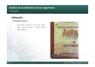 Análisis	de	la	eﬁciencia	de	los	algoritmos	
Javier Vélez Reyes jvelez@lsi.uned.es3 - 19
BibliograWa	
BibliograJa	
Bibliografía básica
Estructuras de datos en java. Weiss, Mark
Allen. Pearson Addison – Wesley. ISBN
9788478290352
 