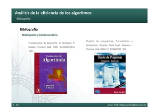 Análisis	de	la	eﬁciencia	de	los	algoritmos	
Javier Vélez Reyes jvelez@lsi.uned.es3 - 20
BibliograWa	
BibliograJa	
Bibliografía complementaria
Fundamentos de Algoritmia. G. Brassard, P.
Bratley. Prentice Hall. SBN: 84-89660-00-X
1997
Diseño de programas. Formalismo y
abstracción. Ricardo Peña Marí. Pearson -
Prentice Hall. ISBN 13: 9788420541914
 