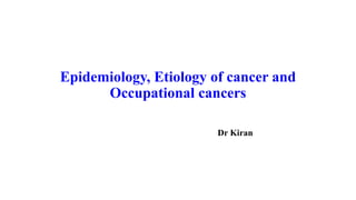 Epidemiology, Etiology of cancer and
Occupational cancers
Dr Kiran
 