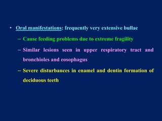 • Oral manifestations: frequently very extensive bullae
– Cause feeding problems due to extreme fragility
– Similar lesions seen in upper respiratory tract and
bronchioles and eosophagus
– Severe disturbances in enamel and dentin formation of
deciduous teeth
 