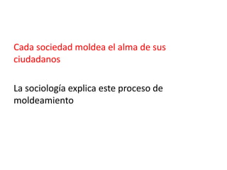 Cada sociedad moldea el alma de sus
ciudadanos
La sociología explica este proceso de
moldeamiento

 