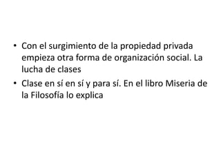 • Con el surgimiento de la propiedad privada
empieza otra forma de organización social. La
lucha de clases
• Clase en sí en sí y para sí. En el libro Miseria de
la Filosofía lo explica

 
