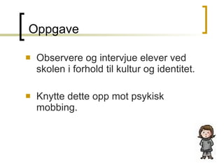 Oppgave Observere og intervjue elever ved skolen i forhold til kultur og identitet. Knytte dette opp mot psykisk mobbing. 