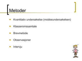 Metoder  Kvantitativ undersøkelse (mobbeundersøkelsen) Klasseromssamtale Brevmetode Observasjoner Intervju 
