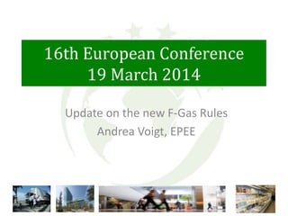 16th European Conference
19 March 2014
Update on the new F-Gas Rules
Andrea Voigt, EPEE
 