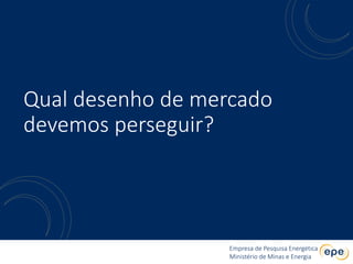 Empresa de Pesquisa Energética
Ministério de Minas e Energia
Empresa de Pesquisa Energética
Ministério de Minas e Energia
Qual desenho de mercado
devemos perseguir?
 