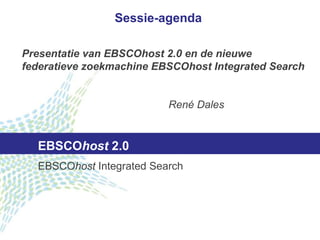 EBSCO host  2.0 EBSCO host  Integrated Search Sessie-agenda Presentatie van EBSCOhost 2.0 en de nieuwe federatieve zoekmachine EBSCOhost Integrated Search René Dales 
