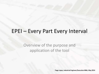 EPEI – Every Part Every Interval
Overview of the purpose and
application of the tool
Tiago Lopes, Industrial Engineer/Executive MBA, May 2014
 