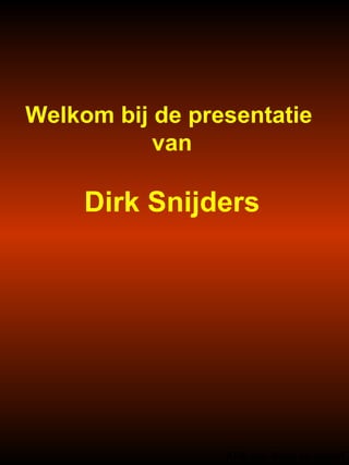 Welkom bij de presentatie  van Dirk Snijders Klik om door te gaan! 