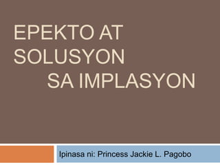EPEKTO AT
SOLUSYON
   SA IMPLASYON


   Ipinasa ni: Princess Jackie L. Pagobo
 