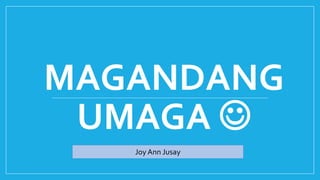 MAGANDANG
UMAGA 
Joy Ann Jusay
 