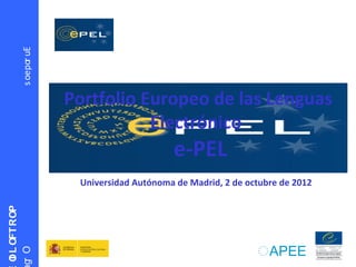 PORTFOLIO
OrgEuropeos
Universidad Autónoma de Madrid, 2 de octubre de 2012
Portfolio Europeo de las Lenguas
Electrónico
e-PEL
 