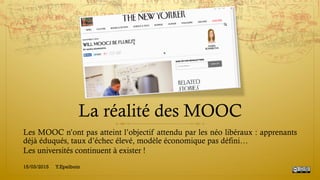 La réalité des MOOC
Les MOOC n’ont pas atteint l’objectif attendu par les néo libéraux : apprenants
déjà éduqués, taux d’échec élevé, modèle économique pas défini…
Les universités continuent à exister !
15/03/2015 Y.Epelboin
 