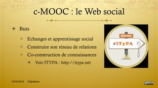 c-MOOC : le Web social
!  Buts
!  Echanges et apprentissage social
!  Construire son réseau de relations
!  Co-construction de connaissances
!  Voir ITYPA : http://itypa.net
15/03/2015 Y.Epelboin
 