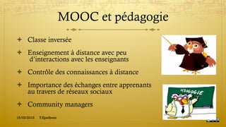 MOOC et pédagogie
!  Classe inversée
!  Enseignement à distance avec peu
d’interactions avec les enseignants
!  Contrôle des connaissances à distance
!  Importance des échanges entre apprenants
au travers de réseaux sociaux
!  Community managers
15/03/2015 Y.Epelboin
 