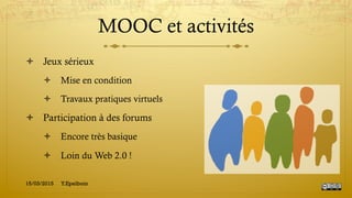MOOC et activités
!  Jeux sérieux
!  Mise en condition
!  Travaux pratiques virtuels
!  Participation à des forums
!  Encore très basique
!  Loin du Web 2.0 !
15/03/2015 Y.Epelboin
 