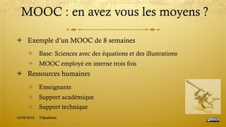 MOOC : en avez vous les moyens ?
!  Exemple d’un MOOC de 8 semaines
!  Base: Sciences avec des équations et des illustrations
!  MOOC employé en interne trois fois
!  Ressources humaines
!  Enseignants
!  Support académique
!  Support technique
15/03/2015 Y.Epelboin
 