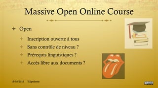 Massive Open Online Course
!  Open
!  Inscription ouverte à tous
!  Sans contrôle de niveau ?
!  Prérequis linguistiques ?
!  Accès libre aux documents ?
15/03/2015 Y.Epelboin
 