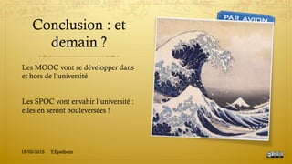 Conclusion : et
demain ?
Les MOOC vont se développer dans
et hors de l’université
Les SPOC vont envahir l’université :
elles en seront bouleversées !
15/03/2015 Y.Epelboin
 
