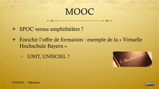 MOOC
!  SPOC versus amphithéâtre ?
!  Enrichir l’offre de formation : exemple de la « Virtuelle
Hochschule Bayern »
!  UNIT, UNISCIEL ?
15/03/2015 Y.Epelboin
 