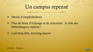 Un campus repensé
!  Moins d’amphithéâtres
!  Plus de lieux d’échange et de rencontre : le rôle des
bibliothèques repensé !
!  Learning labs, learning spaces
15/03/2015 Y.Epelboin
 