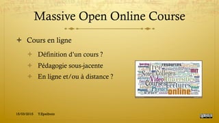 Massive Open Online Course
!  Cours en ligne
!  Définition d’un cours ?
!  Pédagogie sous-jacente
!  En ligne et/ou à distance ?
15/03/2015 Y.Epelboin
 