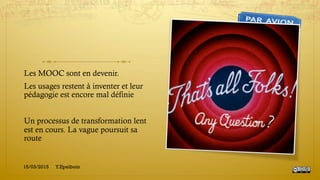 Les MOOC sont en devenir.
Les usages restent à inventer et leur
pédagogie est encore mal définie
Un processus de transformation lent
est en cours. La vague poursuit sa
route
15/03/2015 Y.Epelboin
 
