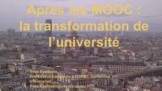 Colloque annuel des DGS 26/06/2015 Y. Epelboin
Après les MOOC :
la transformation de
l’université
Yves Epelboin
Professeur honoraire à l’UPMC-Sorbonne
Universités
Yves.Epelboin@impmc.upmc.fr
 