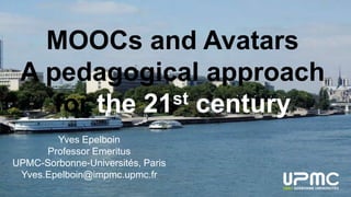 MOOCs and Avatars
A pedagogical approach
for the 21st century
Yves Epelboin
Professor Emeritus
UPMC-Sorbonne-Universités, Paris
Yves.Epelboin@impmc.upmc.fr
 
