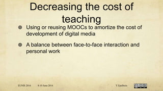 Decreasing the cost of
teaching
 Using or reusing MOOCs to amortize the cost of
development of digital media
 A balance between face-to-face interaction and
personal work
EUNIS 2016 8-10 June 2016 Y.Epelboin
 