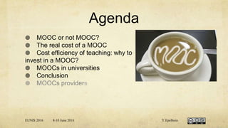 Agenda
 MOOC or not MOOC?
 The real cost of a MOOC
 Cost efficiency of teaching: why to
invest in a MOOC?
 MOOCs in universities
 Conclusion
 MOOCs providers
EUNIS 2016 8-10 June 2016 Y.Epelboin
 