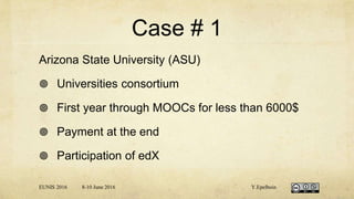 Case # 1
Arizona State University (ASU)
 Universities consortium
 First year through MOOCs for less than 6000$
 Payment at the end
 Participation of edX
EUNIS 2016 8-10 June 2016 Y.Epelboin
 