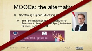 MOOCs: the alternative?
 Shortening Higher Education studies:
 See Tibor Navracsics (EU Commissioner for
Education, Culture, Youth and Sport) declaration
Brussels, December 2014
EUNIS 2016 8-10 June 2016 Y.Epelboin
 