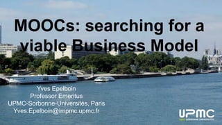 MOOCs: searching for a
viable Business Model
Yves Epelboin
Professor Emeritus
UPMC-Sorbonne-Universités, Paris
Yves.Epelboin@impmc.upmc.fr
 