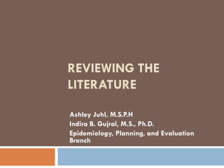 REVIEWING THE
LITERATURE

Ashley Juhl, M.S.P.H
Indira B. Gujral, M.S., Ph.D.
Epidemiology, Planning, and Evaluation
Branch
 