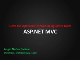 Lleva tus Aplicaciones Web al Siguiente NivelASP.NET MVC Angel Núñez Salazar @snahider / snahider.blogspot.com 