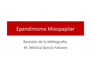 Ependimoma MixopapilarEpendimoma Mixopapilar
Revisión de la bibliografía.
M. Mónica García Falcone
 