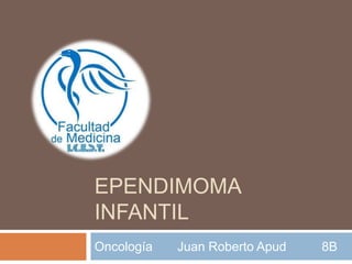 EPENDIMOMA
INFANTIL
Oncología Juan Roberto Apud 8B
 