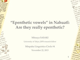 “Epenthetic vowels” in Nahuatl:
Are they really epenthetic?
Mitsuya SASAKI
University of Tokyo, JSPS research fellow

Minpaku Linguistics Circle #4
November 22, 2013
1

 