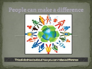 This slide show is about how you can make a difference 