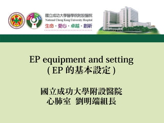 EP equipment and setting
( EP 的基本設定 )
國立成功大學附設醫院
心肺室 劉明端組長
 