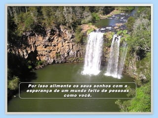 Por isso alimente os seus sonhos com a
esperança de um mundo feito de pessoas
               como você.
 